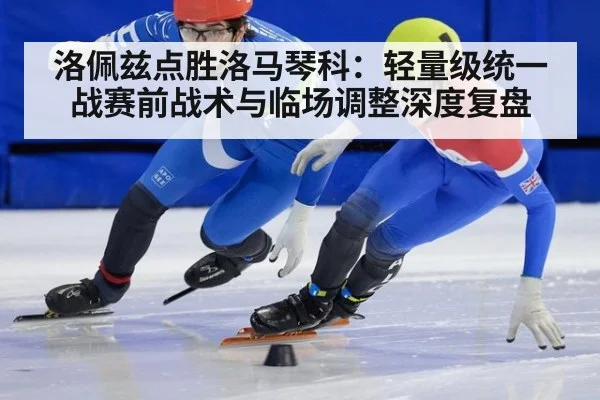 洛佩兹点胜洛马琴科：轻量级统一战赛前战术与临场调整深度复盘