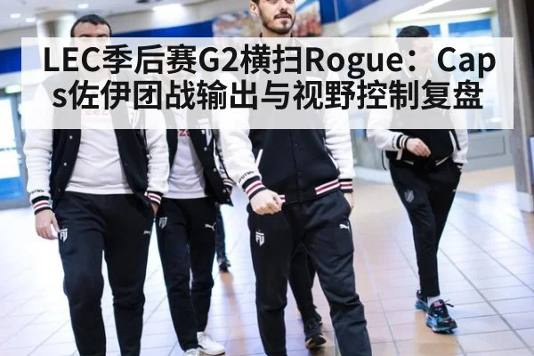 LEC季后赛G2横扫Rogue：Caps佐伊团战输出与视野控制复盘