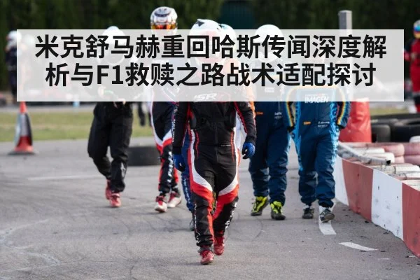 米克舒马赫重回哈斯传闻深度解析与F1救赎之路战术适配探讨
