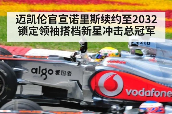 迈凯伦官宣诺里斯续约至2032 锁定领袖搭档新星冲击总冠军