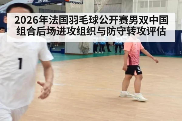 2026年法国羽毛球公开赛男双中国组合后场进攻组织与防守转攻评估