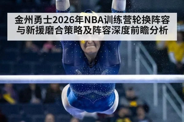金州勇士2026年NBA训练营轮换阵容与新援磨合策略及阵容深度前瞻分析