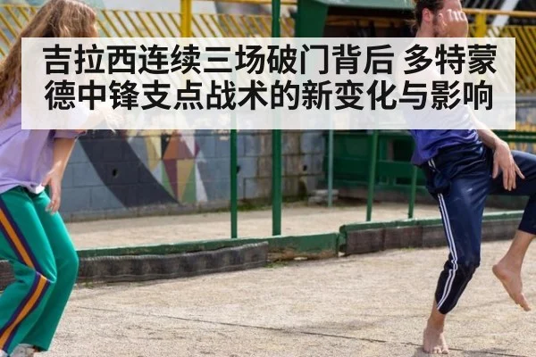 吉拉西连续三场破门背后 多特蒙德中锋支点战术的新变化与影响