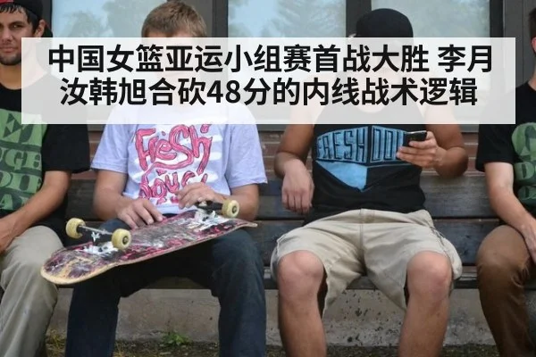 中国女篮亚运小组赛首战大胜 李月汝韩旭合砍48分的内线战术逻辑