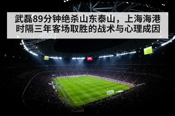 武磊89分钟绝杀山东泰山，上海海港时隔三年客场取胜的战术与心理成因