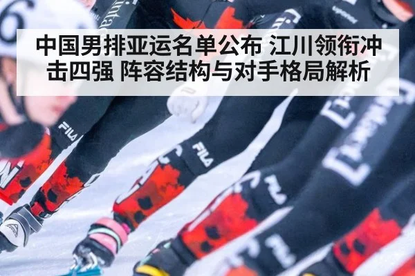 中国男排亚运名单公布 江川领衔冲击四强 阵容结构与对手格局解析
