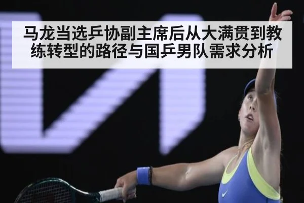马龙当选乒协副主席后从大满贯到教练转型的路径与国乒男队需求分析