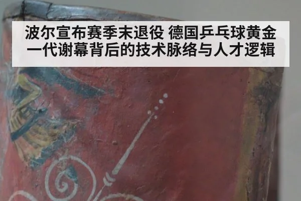 波尔宣布赛季末退役 德国乒乓球黄金一代谢幕背后的技术脉络与人才逻辑